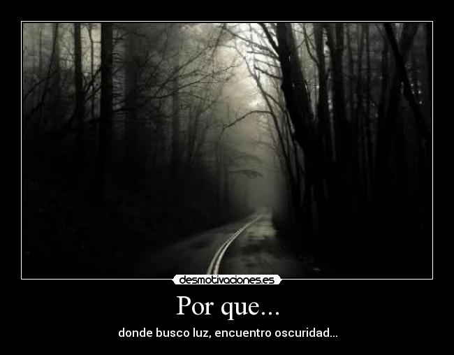 Por que... - donde busco luz, encuentro oscuridad...