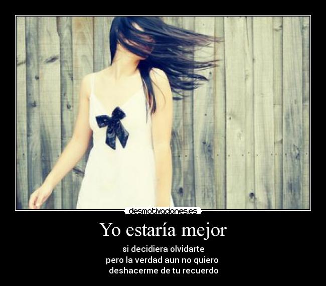 Yo estaría mejor - si decidiera olvidarte
pero la verdad aun no quiero
deshacerme de tu recuerdo