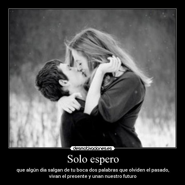 Solo espero - que algún dia salgan de tu boca dos palabras que olviden el pasado,
vivan el presente y unan nuestro futuro