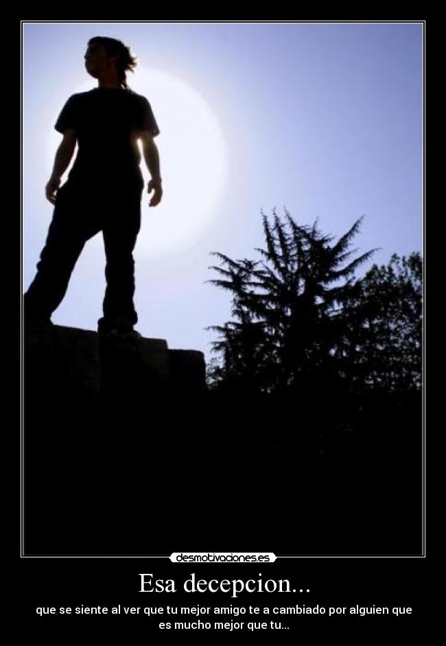 Esa decepcion... - que se siente al ver que tu mejor amigo te a cambiado por alguien que
es mucho mejor que tu...