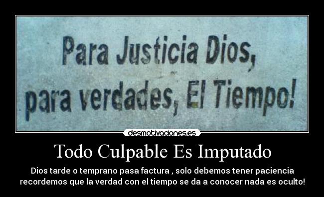 Todo Culpable Es Imputado - Dios tarde o temprano pasa factura , solo debemos tener paciencia
recordemos que la verdad con el tiempo se da a conocer nada es oculto!