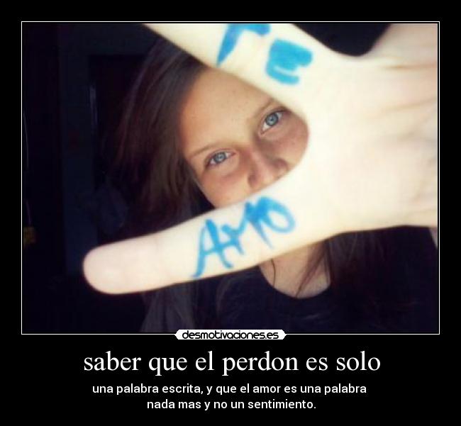 saber que el perdon es solo - una palabra escrita, y que el amor es una palabra
nada mas y no un sentimiento.