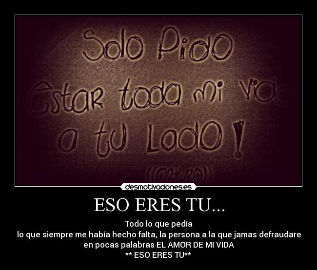 ESO ERES TU... - Todo lo que pedía
lo que siempre me había hecho falta, la persona a la que jamas defraudare
en pocas palabras EL AMOR DE MI VIDA
** ESO ERES TU**