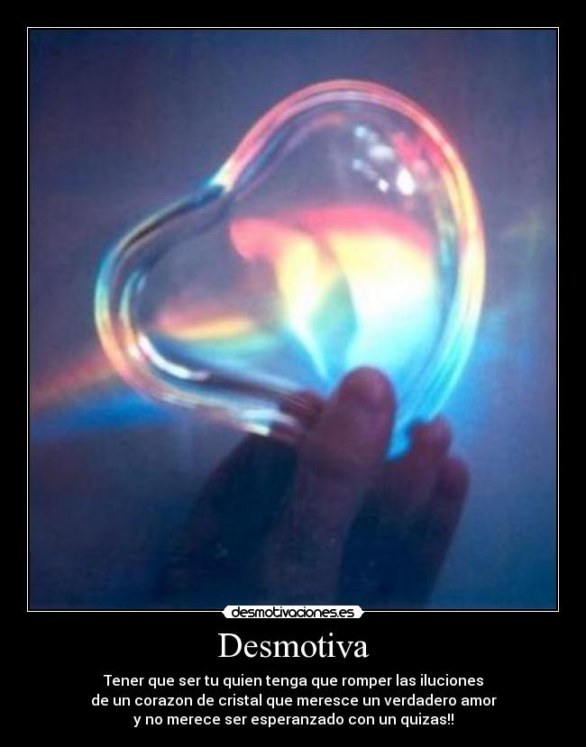 Desmotiva - Tener que ser tu quien tenga que romper las iluciones
de un corazon de cristal que meresce un verdadero amor
y no merece ser esperanzado con un quizas!!