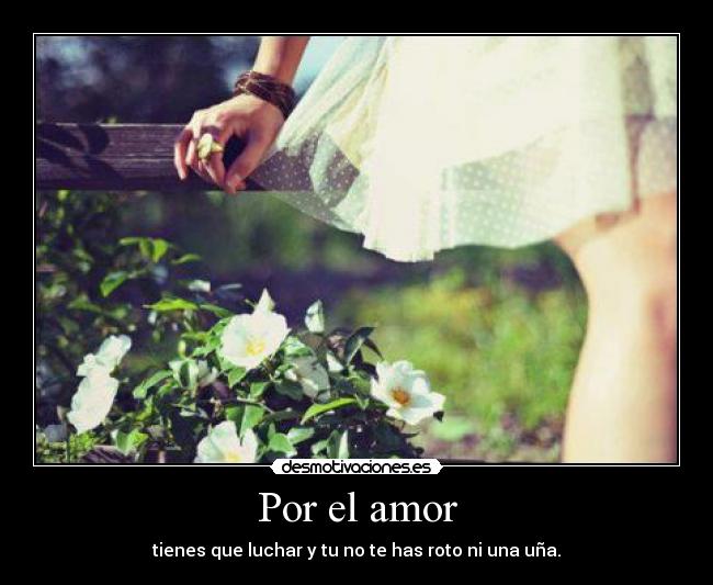 Por el amor - tienes que luchar y tu no te has roto ni una uña.
