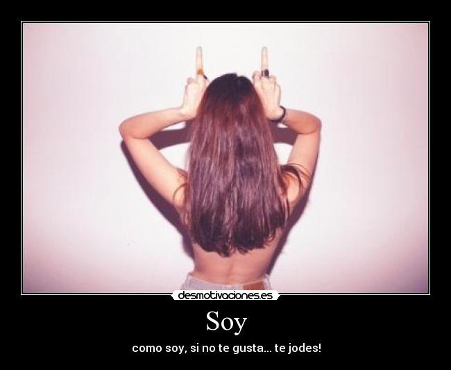 Soy - como soy, si no te gusta... te jodes!