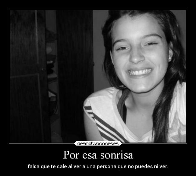 Por esa sonrisa - falsa que te sale al ver a una persona que no puedes ni ver.