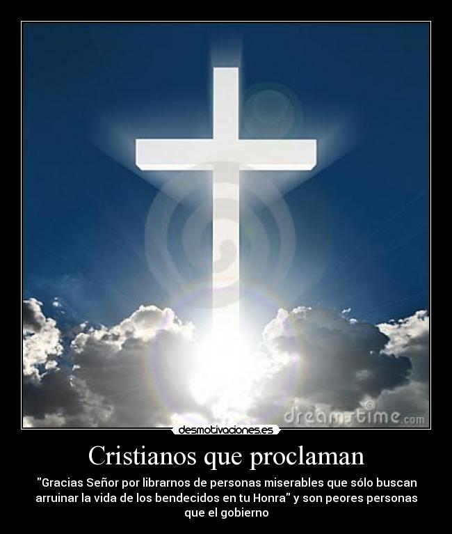 Cristianos que proclaman - Gracias Señor por librarnos de personas miserables que sólo buscan
arruinar la vida de los bendecidos en tu Honra y son peores personas
que el gobierno