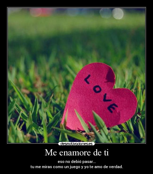 Me enamore de ti - eso no debió pasar...
tu me miras como un juego y yo te amo de verdad.