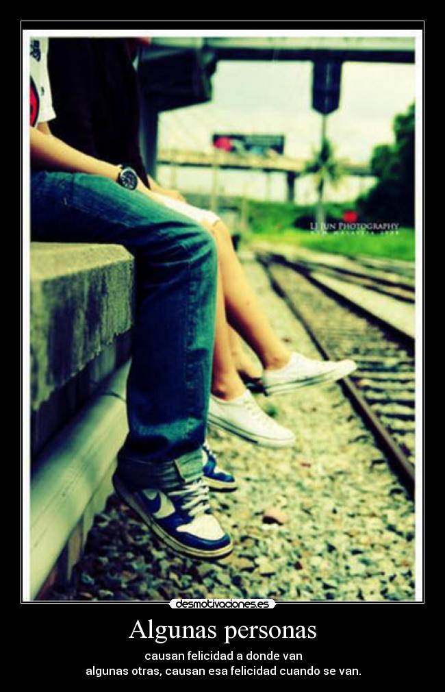 Algunas personas - causan felicidad a donde van
algunas otras, causan esa felicidad cuando se van.