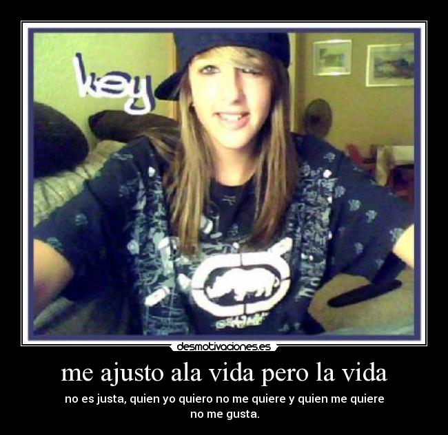 me ajusto ala vida pero la vida - no es justa, quien yo quiero no me quiere y quien me quiere
no me gusta.