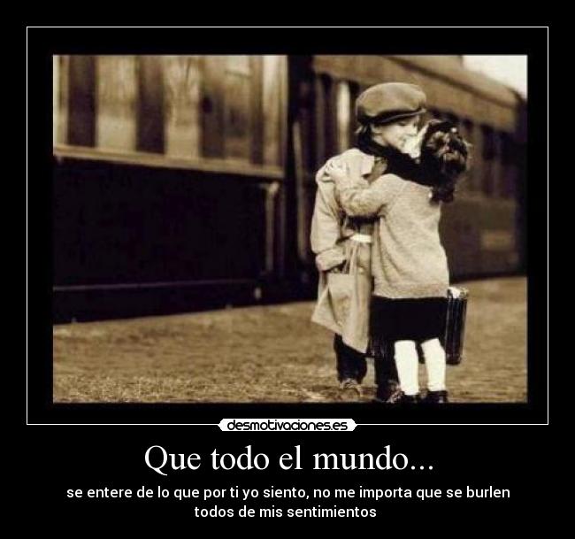 Que todo el mundo... - se entere de lo que por ti yo siento, no me importa que se burlen
todos de mis sentimientos ♥