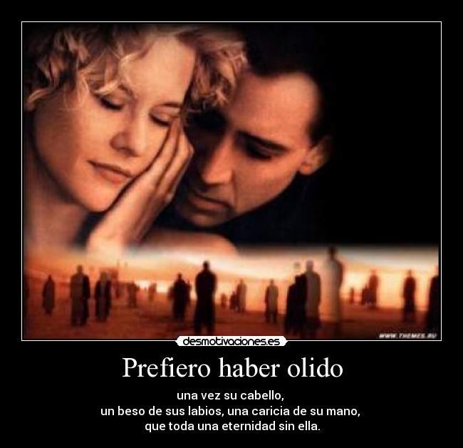 Prefiero haber olido - una vez su cabello, 
un beso de sus labios, una caricia de su mano, 
que toda una eternidad sin ella.