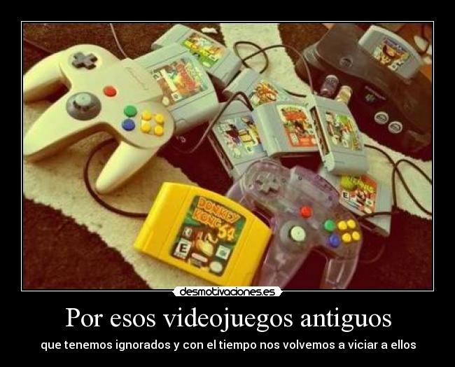 Por esos videojuegos antiguos - que tenemos ignorados y con el tiempo nos volvemos a viciar a ellos