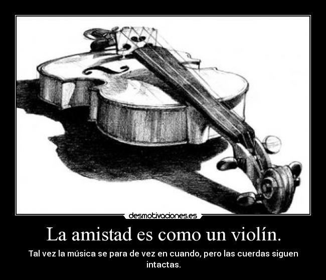 La amistad es como un violín. - Tal vez la música se para de vez en cuando, pero las cuerdas siguen intactas.