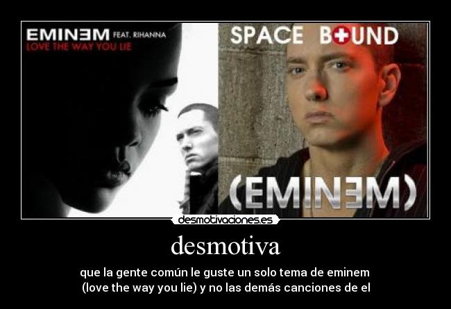 desmotiva - que la gente común le guste un solo tema de eminem
(love the way you lie) y no las demás canciones de el