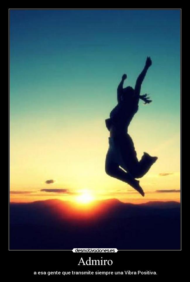 Admiro - a esa gente que transmite siempre una Vibra Positiva.