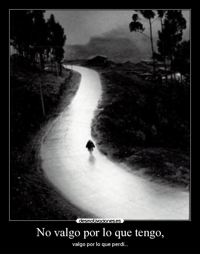 No valgo por lo que tengo, - valgo por lo que perdí...