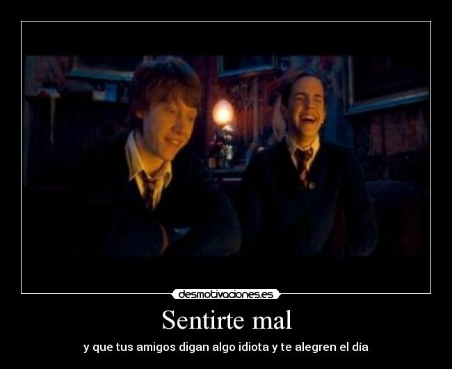 Sentirte mal - y que tus amigos digan algo idiota y te alegren el día