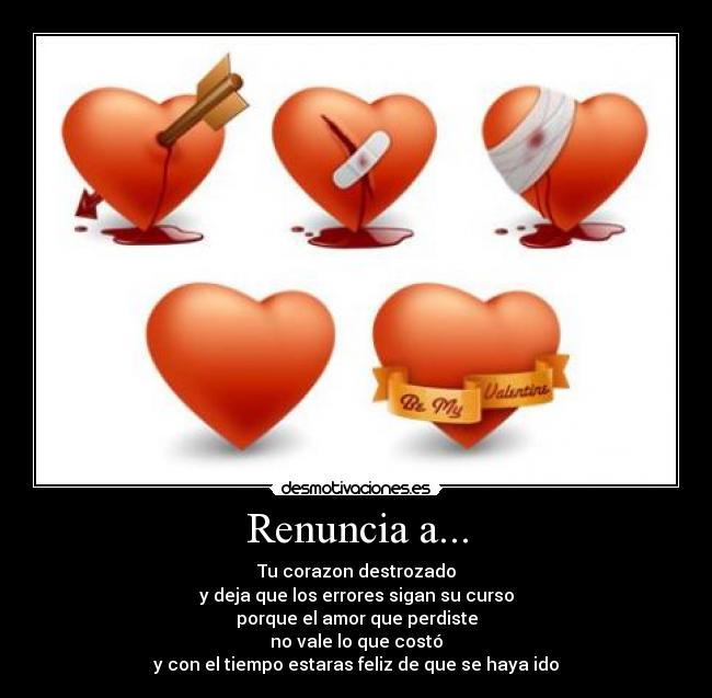 Renuncia a... - Tu corazon destrozado
y deja que los errores sigan su curso
porque el amor que perdiste
no vale lo que costó
y con el tiempo estaras feliz de que se haya ido