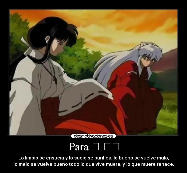 Para タ マリ - Lo limpio se ensucia y lo sucio se purifica, lo bueno se vuelve malo,
lo malo se vuelve bueno todo lo que vive muere, y lo que muere renace.