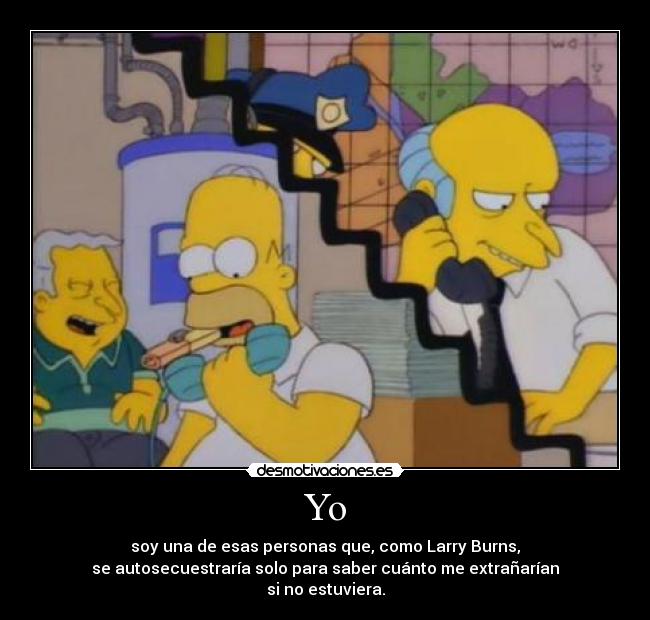Yo - soy una de esas personas que, como Larry Burns,
se autosecuestraría solo para saber cuánto me extrañarían
si no estuviera.