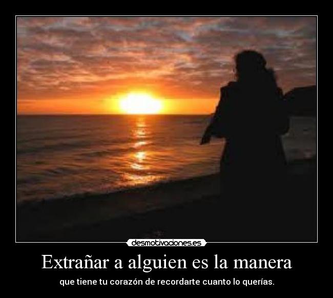 Extrañar a alguien es la manera - que tiene tu corazón de recordarte cuanto lo querías.