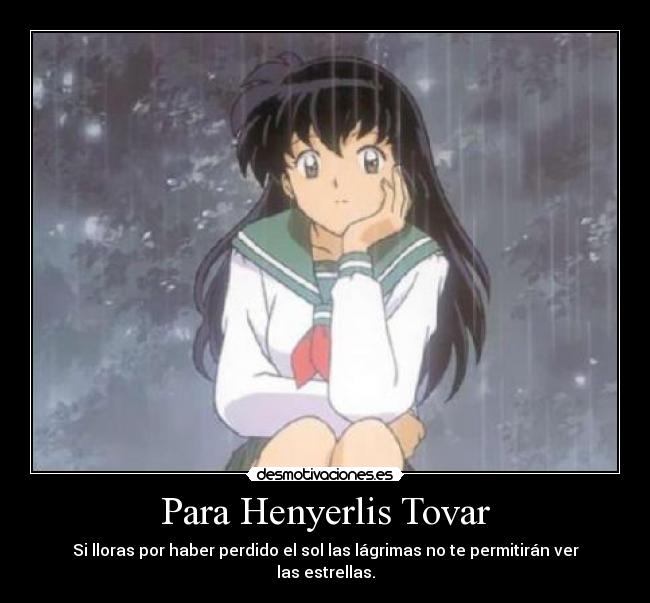 Para Henyerlis Tovar - Si lloras por haber perdido el sol las lágrimas no te permitirán ver las estrellas.