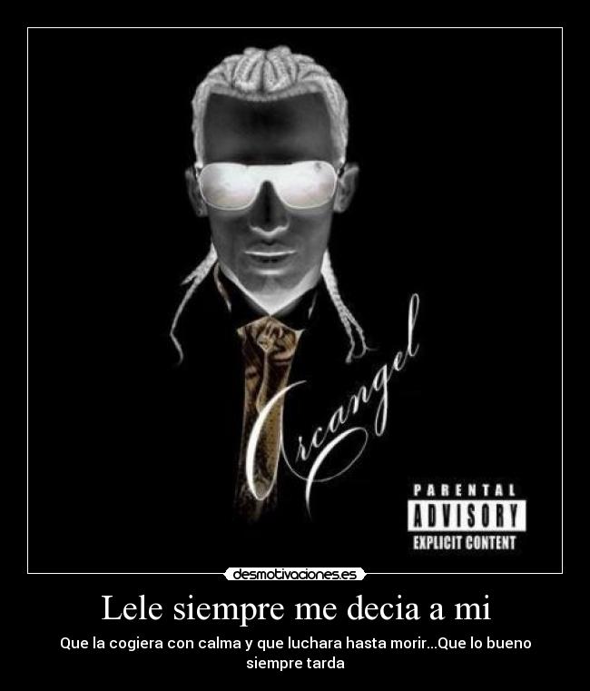 Lele siempre me decia a mi - Que la cogiera con calma y que luchara hasta morir...Que lo bueno siempre tarda