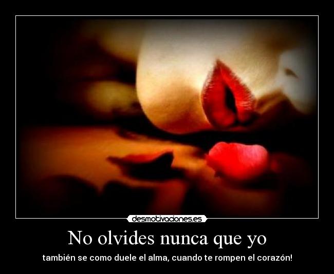 No olvides nunca que yo - también se como duele el alma, cuando te rompen el corazón!