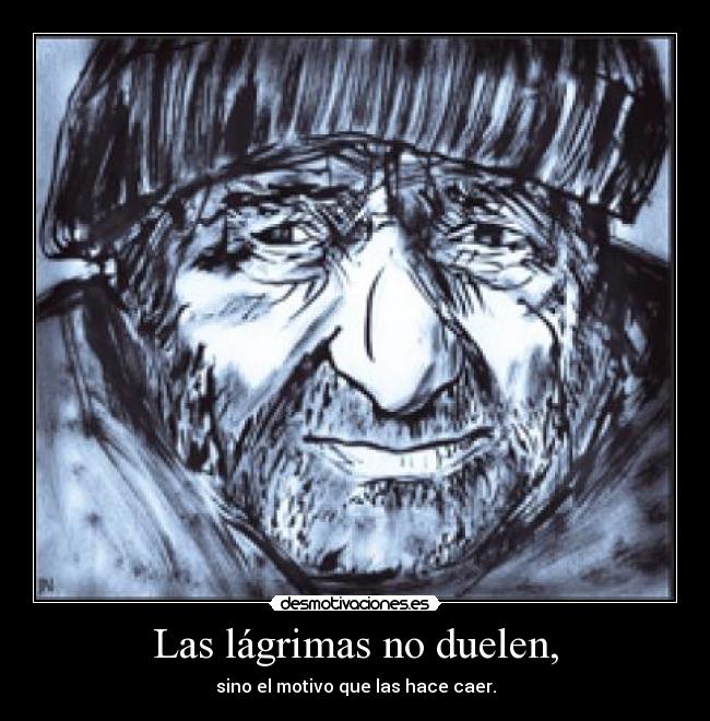 Las lágrimas no duelen, - sino el motivo que las hace caer.