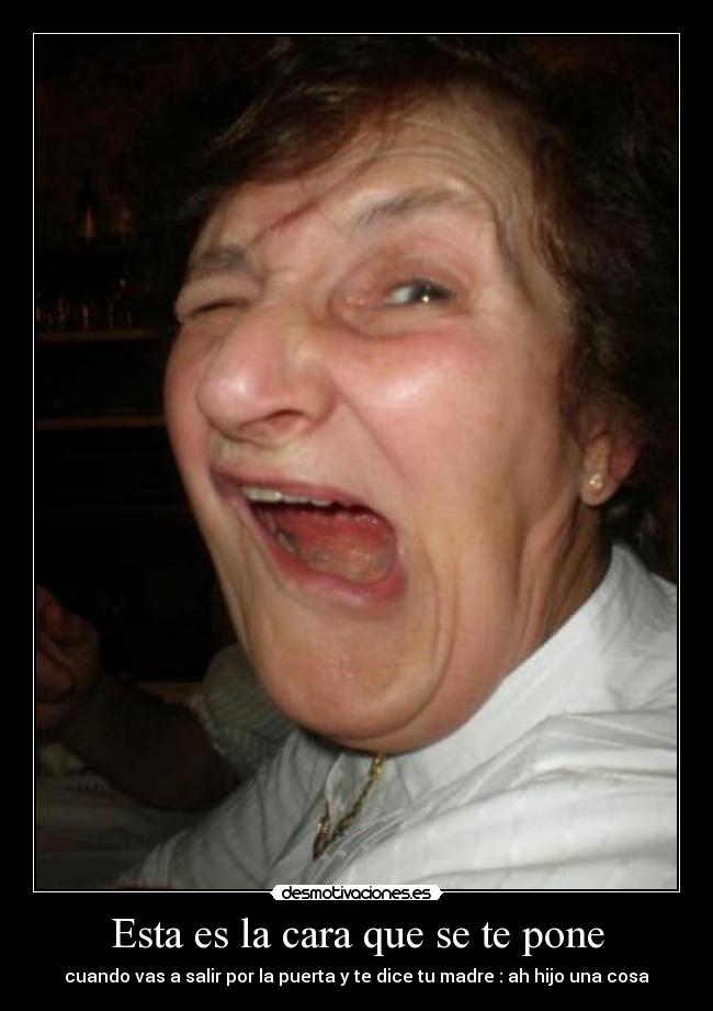 Esta es la cara que se te pone - cuando vas a salir por la puerta y te dice tu madre : ah hijo una cosa