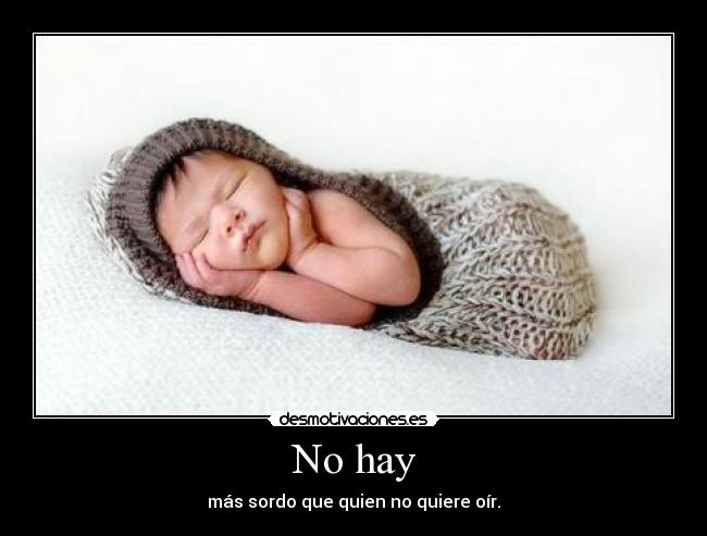No hay - más sordo que quien no quiere oír.