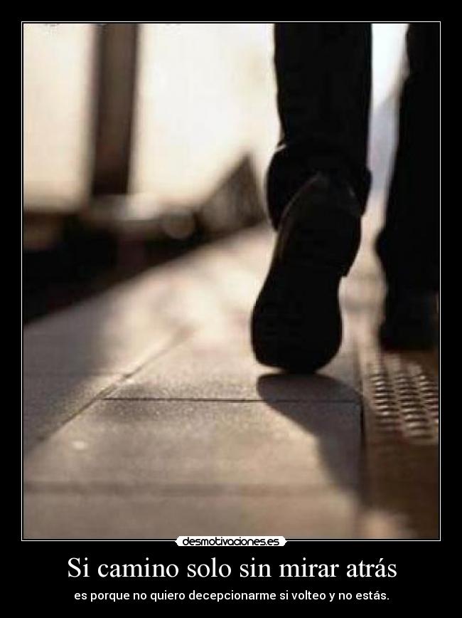 Si camino solo sin mirar atrás - es porque no quiero decepcionarme si volteo y no estás.