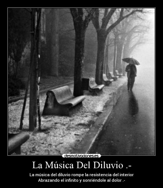 La Música Del Diluvio .- - La música del diluvio rompe la resistencia del interior
Abrazando el infinito y sonriéndole al dolor .-