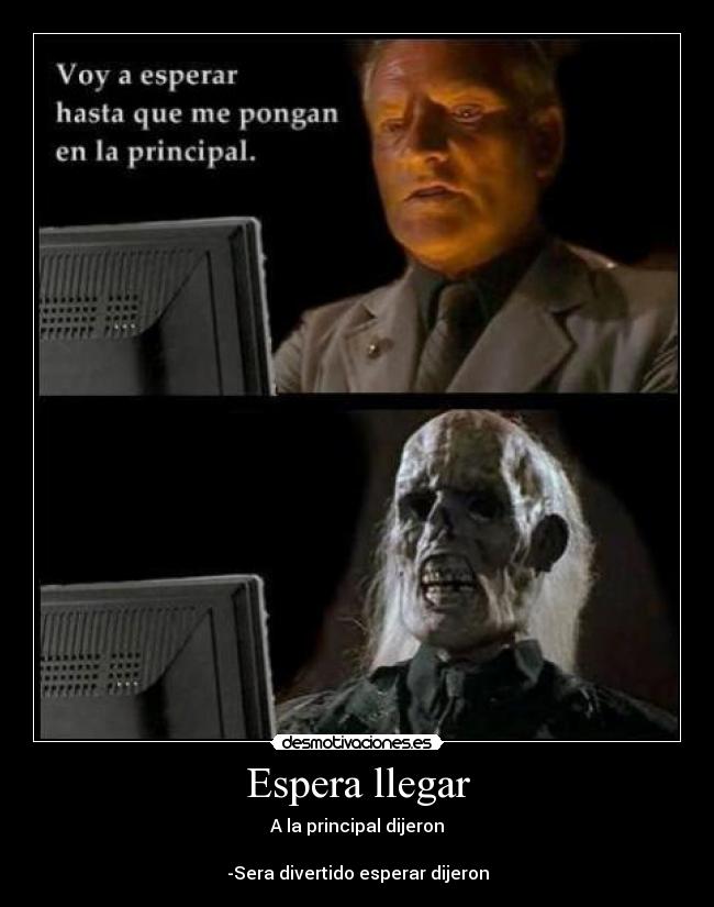 Espera llegar - A la principal dijeron
-Sera divertido esperar dijeron