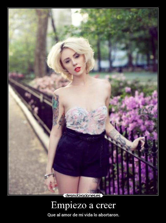 Empiezo a creer - Que al amor de mi vida lo abortaron.