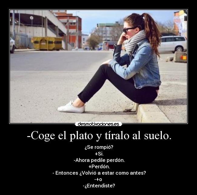 -Coge el plato y tíralo al suelo. - ¿Se rompió?
 +Si.
 -Ahora pedile perdón.
 +Perdón.
 - Entonces ¿Volvió a estar como antes?
-+o 
-¿Entendiste?