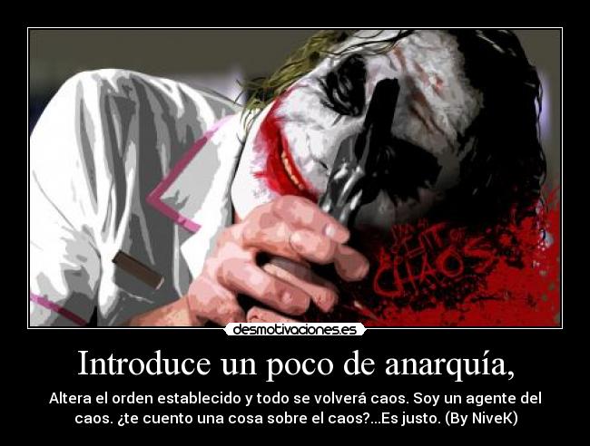 Introduce un poco de anarquía, - Altera el orden establecido y todo se volverá caos. Soy un agente del
caos. ¿te cuento una cosa sobre el caos?...Es justo. (By NiveK)