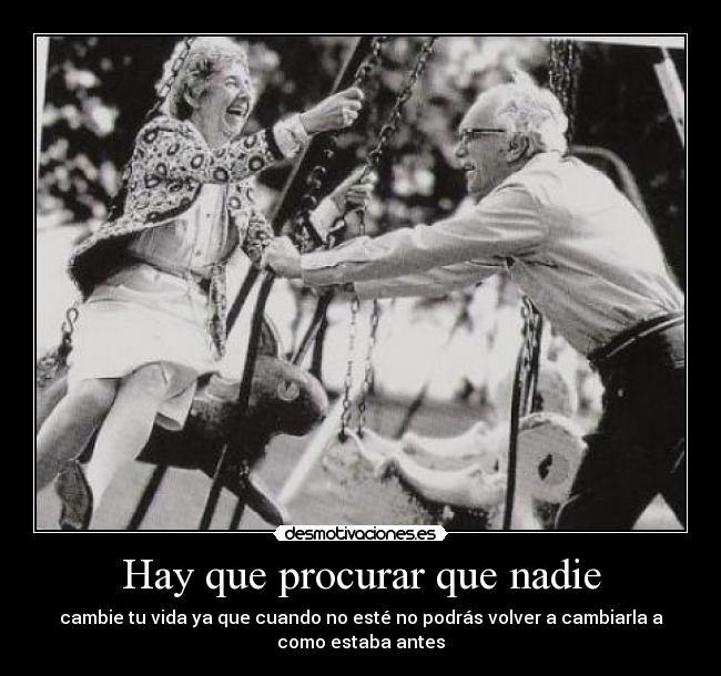 Hay que procurar que nadie - cambie tu vida ya que cuando no esté no podrás volver a cambiarla a
como estaba antes