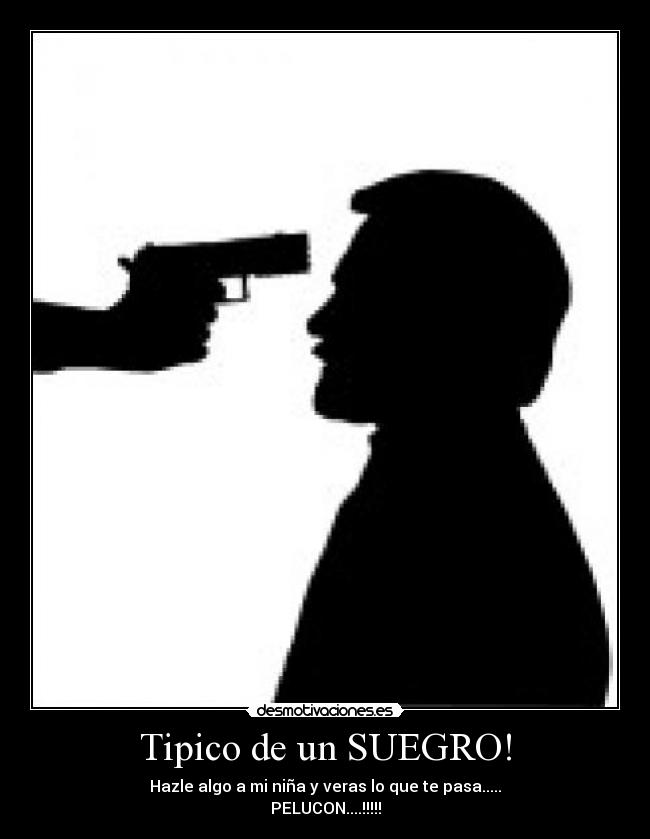 Tipico de un SUEGRO! - Hazle algo a mi niña y veras lo que te pasa.....
PELUCON....!!!!!