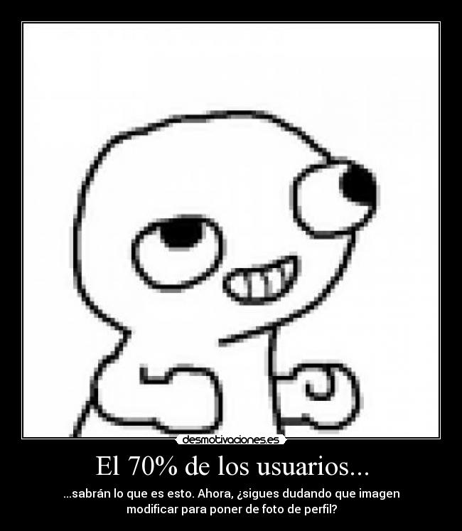 El 70% de los usuarios... - ...sabrán lo que es esto. Ahora, ¿sigues dudando que imagen
modificar para poner de foto de perfil?