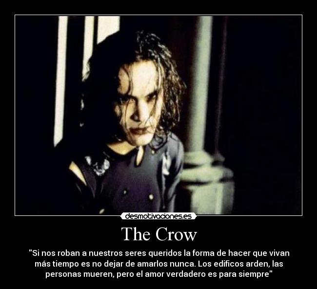 The Crow - Si nos roban a nuestros seres queridos la forma de hacer que vivan
más tiempo es no dejar de amarlos nunca. Los edificos arden, las
personas mueren, pero el amor verdadero es para siempre