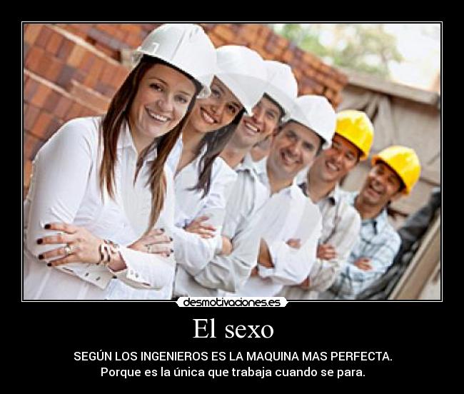 El sexo - SEGÚN LOS INGENIEROS ES LA MAQUINA MAS PERFECTA.
Porque es la única que trabaja cuando se para.
