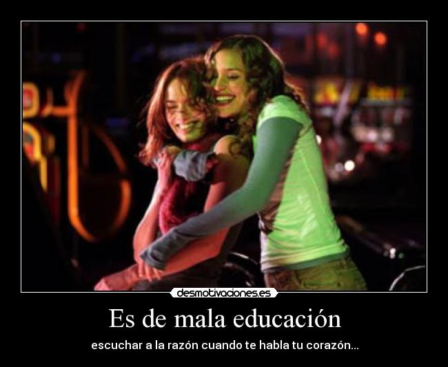 Es de mala educación - escuchar a la razón cuando te habla tu corazón...