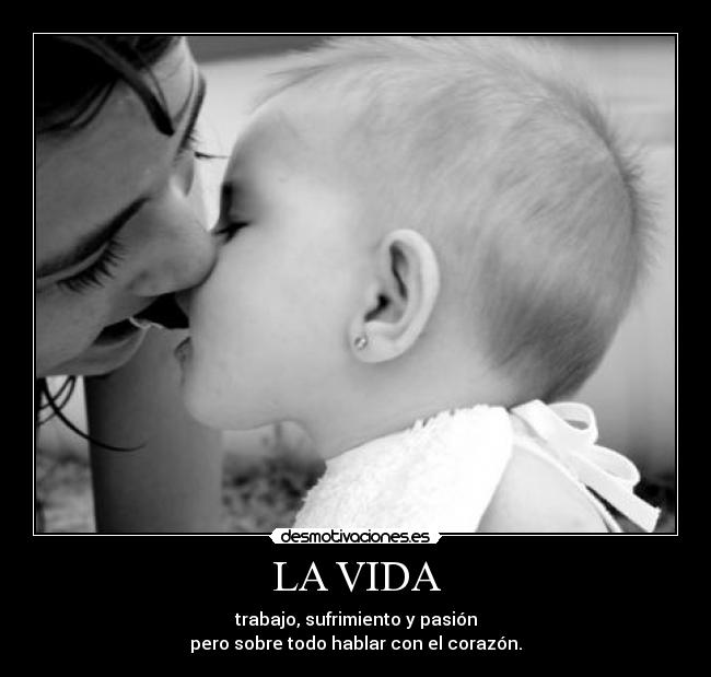 LA VIDA - trabajo, sufrimiento y pasión
pero sobre todo hablar con el corazón.