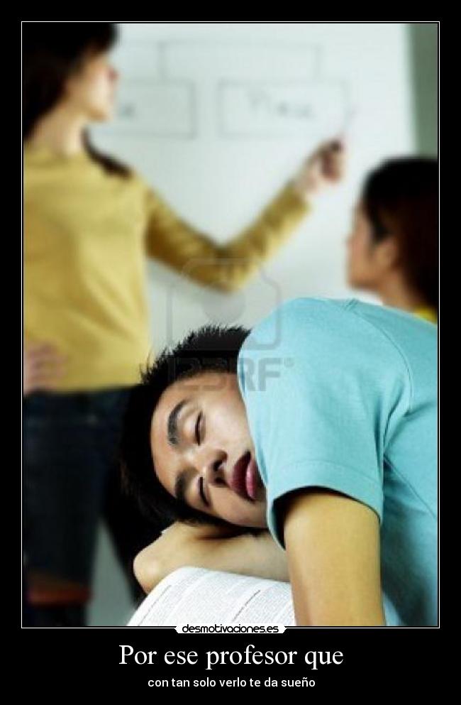 Por ese profesor que - con tan solo verlo te da sueño