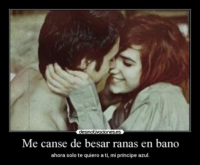 Me canse de besar ranas en bano - ahora solo te quiero a ti, mi príncipe azul.