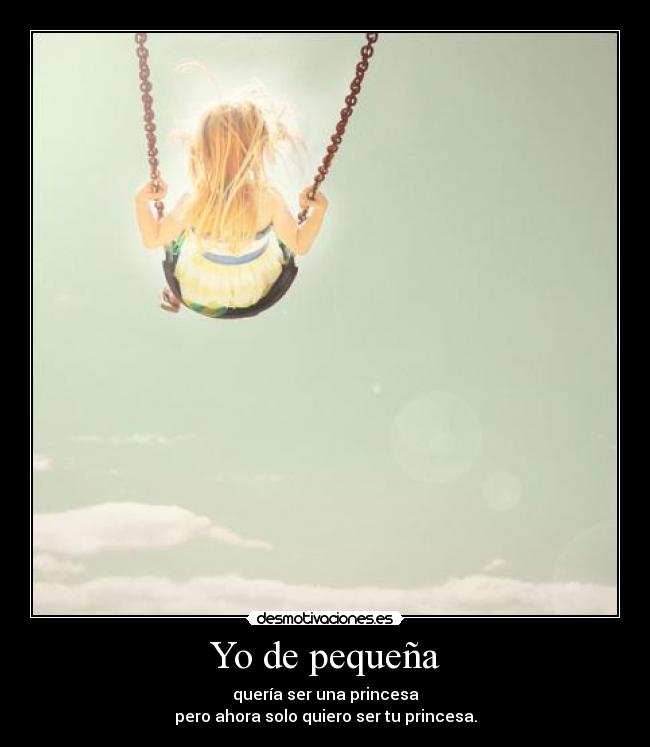 Yo de pequeña - quería ser una princesa
pero ahora solo quiero ser tu princesa.