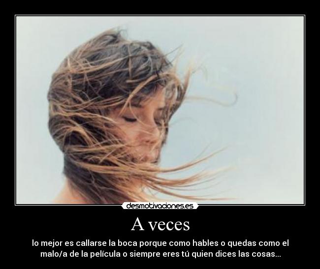 A veces - lo mejor es callarse la boca porque como hables o quedas como el
malo/a de la película o siempre eres tú quien dices las cosas...